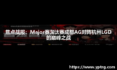 焦点战报：Major赛淘汰赛成都AG对阵杭州LGD的巅峰之战